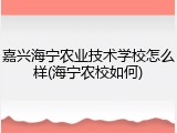 嘉兴海宁农业技术学校怎么样(海宁农校如何)