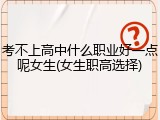 考不上高中什么职业好一点呢女生(女生职高选择)