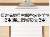 保定满城县有哪些农业学校招生(保定满城农校招生)