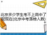 北京多少学生考不上高中了呢现在(北京中考落榜人数)