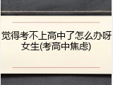 觉得考不上高中了怎么办呀女生(考高中焦虑)