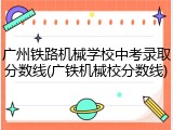 广州铁路机械学校中考录取分数线(广铁机械校分数线)