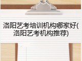 洛阳艺考培训机构哪家好(洛阳艺考机构推荐)