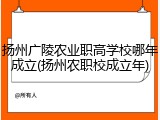 扬州广陵农业职高学校哪年成立(扬州农职校成立年)