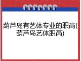 葫芦岛有艺体专业的职高(葫芦岛艺体职高)
