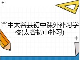 晋中太谷县初中课外补习学校(太谷初中补习)