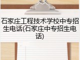 石家庄工程技术学校中专招生电话(石家庄中专招生电话)