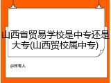山西省贸易学校是中专还是大专(山西贸校属中专)