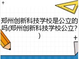 郑州创新科技学校是公立的吗(郑州创新科技学校公立？)