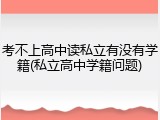 考不上高中读私立有没有学籍(私立高中学籍问题)