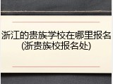 浙江的贵族学校在哪里报名(浙贵族校报名处)