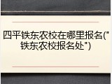 四平铁东农校在哪里报名("铁东农校报名处")