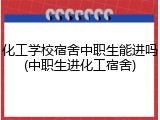 化工学校宿舍中职生能进吗(中职生进化工宿舍)