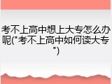 考不上高中想上大专怎么办呢("考不上高中如何读大专")