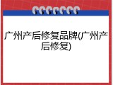 广州产后修复品牌(广州产后修复)