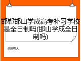 邯郸邯山学成高考补习学校是全日制吗(邯山学成全日制吗)