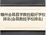 赣州会昌县学数控最好学校排名(会昌数控学校排名)