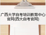 广西大学自考培训教育中心官网(西大自考官网)