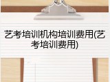 艺考培训机构培训费用(艺考培训费用)