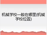 机械学校一般在哪里(机械学校位置)