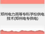 郑州电力高等专科学校供电技术(郑州电专供电)