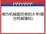 南方机械最厉害的大学(南方机械强校)