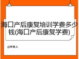 海口产后康复培训学费多少钱(海口产后康复学费)