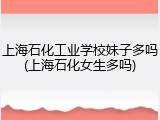 上海石化工业学校妹子多吗(上海石化女生多吗)