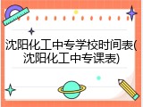 沈阳化工中专学校时间表(沈阳化工中专课表)