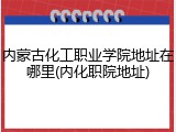 内蒙古化工职业学院地址在哪里(内化职院地址)