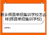 新乡辉县单招集训学校怎么样(辉县单招集训学校)