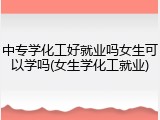 中专学化工好就业吗女生可以学吗(女生学化工就业)