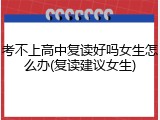 考不上高中复读好吗女生怎么办(复读建议女生)