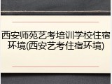 西安师苑艺考培训学校住宿环境(西安艺考住宿环境)