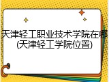 天津轻工职业技术学院在哪(天津轻工学院位置)