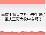 重庆工商大学招中专生吗("重庆工商大收中专吗")