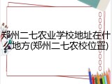 郑州二七农业学校地址在什么地方(郑州二七农校位置)