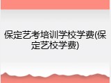 保定艺考培训学校学费(保定艺校学费)