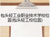 包头轻工业职业技术学校位置(包头轻工校位置)