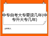 中专自考大专要读几年(中专升大专几年)
