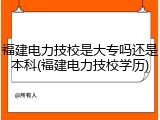福建电力技校是大专吗还是本科(福建电力技校学历)