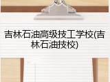 吉林石油高级技工学校(吉林石油技校)