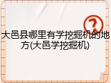 大邑县哪里有学挖掘机的地方(大邑学挖掘机)