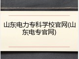 山东电力专科学校官网(山东电专官网)