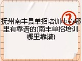 抚州南丰县单招培训中心哪里有靠谱的(南丰单招培训哪里靠谱)