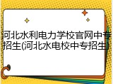 河北水利电力学校官网中专招生(河北水电校中专招生)