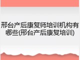 邢台产后康复师培训机构有哪些(邢台产后康复培训)
