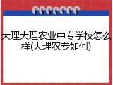 大理大理农业中专学校怎么样(大理农专如何)
