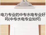 电力专业的中专水电专业好吗(中专水电专业如何)