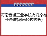 河南省轻工业学校有几个校长是谁(河南轻校校长)